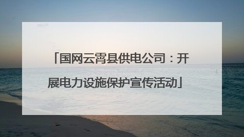 国网云霄县供电公司：开展电力设施保护宣传活动