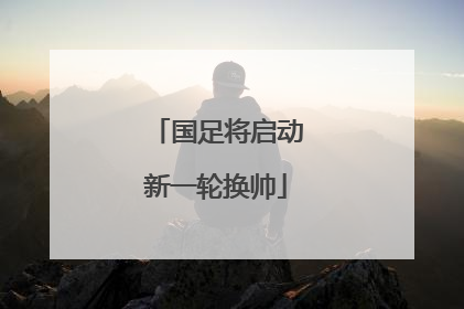 国足将启动新一轮换帅