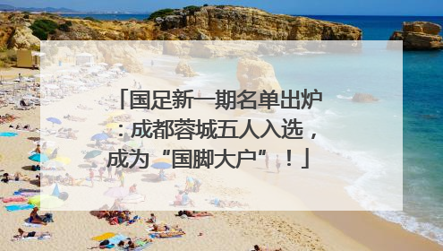 国足新一期名单出炉：成都蓉城五人入选，成为“国脚大户”！