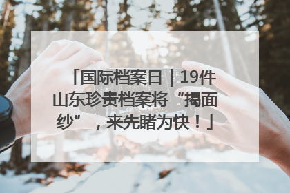 国际档案日｜19件山东珍贵档案将“揭面纱”，来先睹为快！