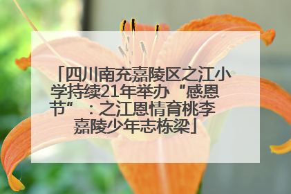 四川南充嘉陵区之江小学持续21年举办“感恩节”：之江恩情育桃李 嘉陵少年志栋梁