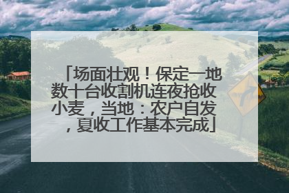 场面壮观！保定一地数十台收割机连夜抢收小麦，当地：农户自发，夏收工作基本完成