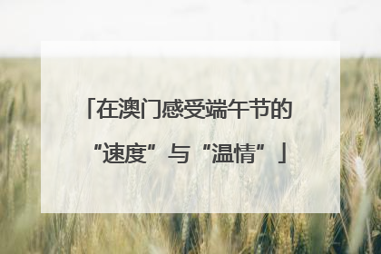在澳门感受端午节的“速度”与“温情”