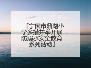 宁国市鼎湖小学多措并举开展防溺水安全教育系列活动