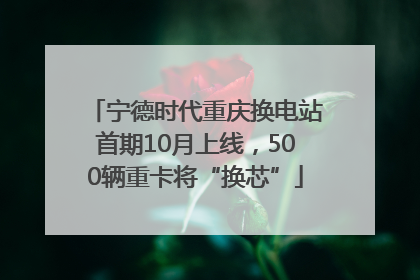 宁德时代重庆换电站首期10月上线，500辆重卡将“换芯”