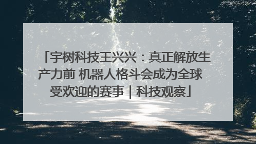 宇树科技王兴兴：真正解放生产力前 机器人格斗会成为全球受欢迎的赛事｜科技观察