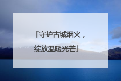 守护古城烟火，绽放温暖光芒