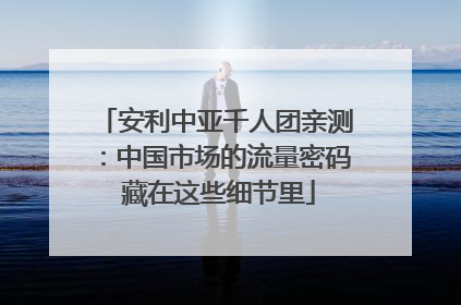 安利中亚千人团亲测：中国市场的流量密码 藏在这些细节里