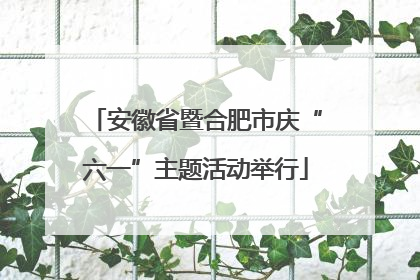 安徽省暨合肥市庆“六一”主题活动举行