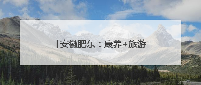 安徽肥东：康养+旅游，激活乡村振兴新引擎