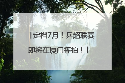 定档7月！乒超联赛即将在厦门挥拍！