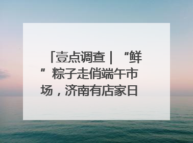 壹点调查｜“鲜”粽子走俏端午市场，济南有店家日销4000个