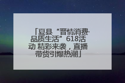 夏县“晋情消费·品质生活”618活动 精彩来袭，直播带货引爆热潮