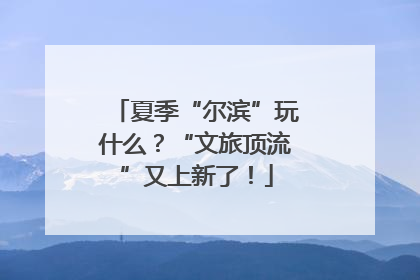 夏季“尔滨”玩什么？“文旅顶流”又上新了！