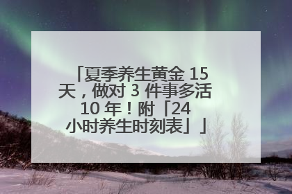 夏季养生黄金 15 天，做对 3 件事多活 10 年！附「24 小时养生时刻表」