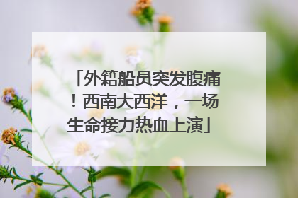 外籍船员突发腹痛！西南大西洋，一场生命接力热血上演