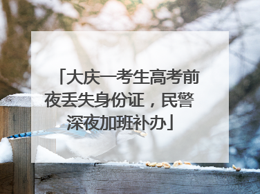 大庆一考生高考前夜丢失身份证，民警深夜加班补办