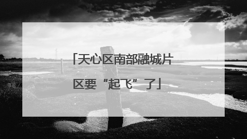 天心区南部融城片区要“起飞”了