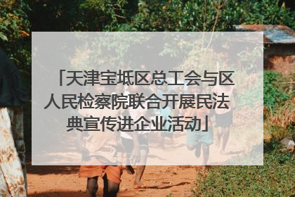 天津宝坻区总工会与区人民检察院联合开展民法典宣传进企业活动