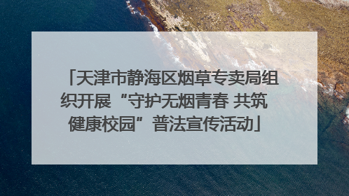 天津市静海区烟草专卖局组织开展“守护无烟青春 共筑健康校园”普法宣传活动