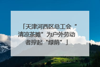 天津河西区总工会“清凉茶摊”为户外劳动者撑起“绿荫”