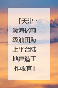 天津：渤海亿吨级油田海上平台陆地建造工作收官