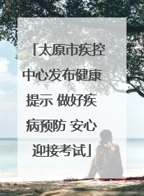 太原市疾控中心发布健康提示 做好疾病预防 安心迎接考试