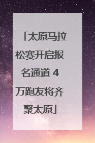 太原马拉松赛开启报名通道 4万跑友将齐聚太原
