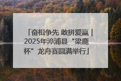 奋楫争先 敢拼爱赢｜2025年漳浦县“梁鹿杯”龙舟赛圆满举行