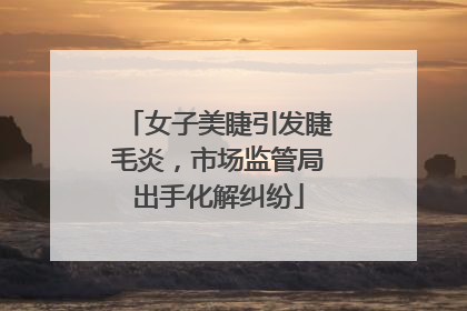 女子美睫引发睫毛炎，市场监管局出手化解纠纷