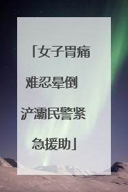 女子胃痛难忍晕倒 浐灞民警紧急援助