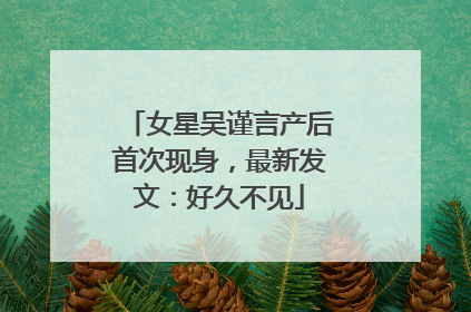 女星吴谨言产后首次现身，最新发文：好久不见