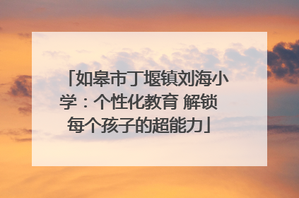 如皋市丁堰镇刘海小学：个性化教育 解锁每个孩子的超能力