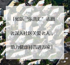 如新“乐善汇”志愿者深入社区关爱老人，助力健康科普进万家