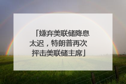 嫌弃美联储降息太迟，特朗普再次抨击美联储主席