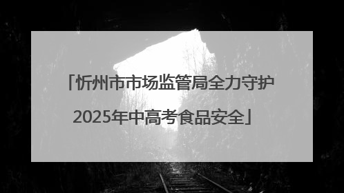 忻州市市场监管局全力守护2025年中高考食品安全