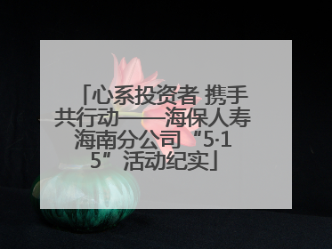 心系投资者 携手共行动——海保人寿海南分公司“5·15”活动纪实