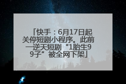 快手：6月17日起关停短剧小程序。此前一逆天短剧“1胎生99子”被全网下架