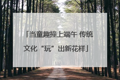 当童趣撞上端午 传统文化“玩”出新花样