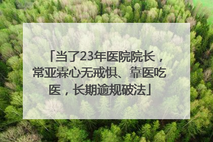 当了23年医院院长，常亚霖心无戒惧、靠医吃医，长期逾规破法
