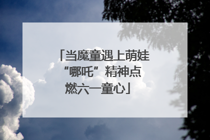 当魔童遇上萌娃 “哪吒”精神点燃六一童心