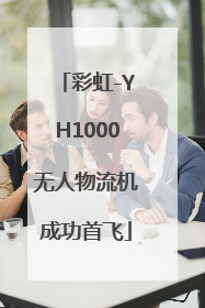 彩虹-YH1000无人物流机成功首飞