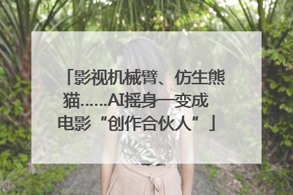 影视机械臂、仿生熊猫……AI摇身一变成电影“创作合伙人”