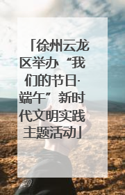 徐州云龙区举办“我们的节日·端午”新时代文明实践主题活动