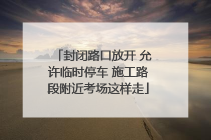 封闭路口放开 允许临时停车 施工路段附近考场这样走