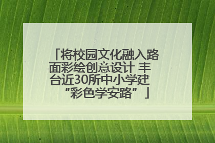 将校园文化融入路面彩绘创意设计 丰台近30所中小学建“彩色学安路”