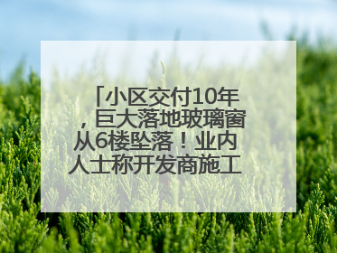 小区交付10年，巨大落地玻璃窗从6楼坠落！业内人士称开发商施工存严重隐患