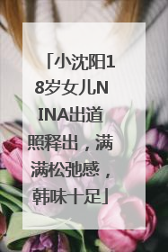 小沈阳18岁女儿NINA出道照释出，满满松弛感，韩味十足