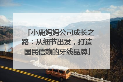 小鹿妈妈公司成长之路：从细节出发，打造国民信赖的牙线品牌
