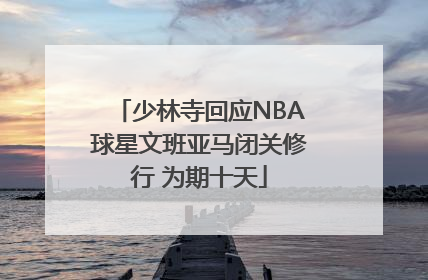 少林寺回应NBA球星文班亚马闭关修行 为期十天